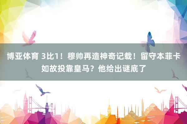 博亚体育 3比1！穆帅再造神奇记载！留守本菲卡如故投靠皇马？他给出谜底了