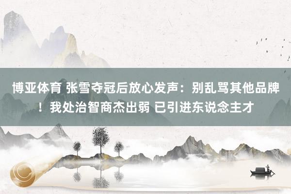 博亚体育 张雪夺冠后放心发声：别乱骂其他品牌！我处治智商杰出弱 已引进东说念主才