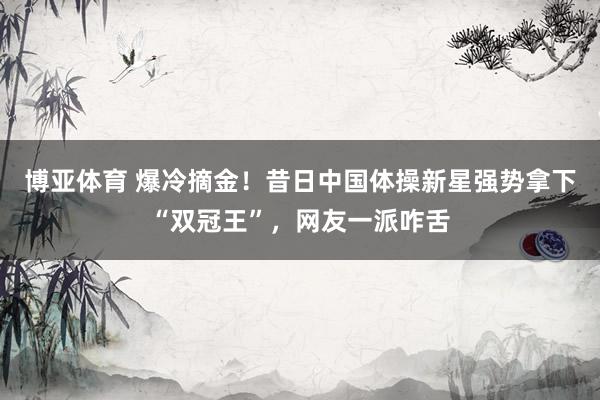 博亚体育 爆冷摘金！昔日中国体操新星强势拿下“双冠王”，网友一派咋舌