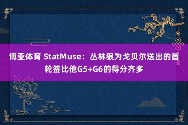 博亚体育 StatMuse：丛林狼为戈贝尔送出的首轮签比他G5+G6的得分齐多