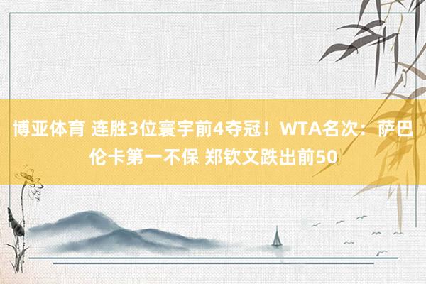 博亚体育 连胜3位寰宇前4夺冠！WTA名次：萨巴伦卡第一不保 郑钦文跌出前50