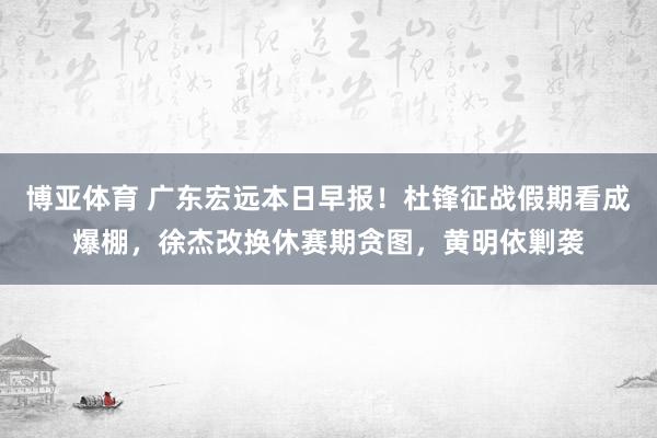 博亚体育 广东宏远本日早报！杜锋征战假期看成爆棚，徐杰改换休赛期贪图，黄明依剿袭