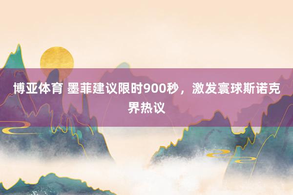 博亚体育 墨菲建议限时900秒，激发寰球斯诺克界热议