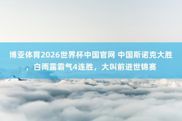 博亚体育2026世界杯中国官网 中国斯诺克大胜，白雨露霸气4连胜，大叫前进世锦赛