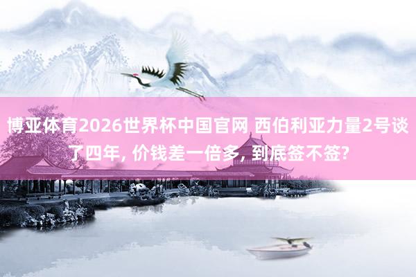 博亚体育2026世界杯中国官网 西伯利亚力量2号谈了四年， 价钱差一倍多， 到底签不签?