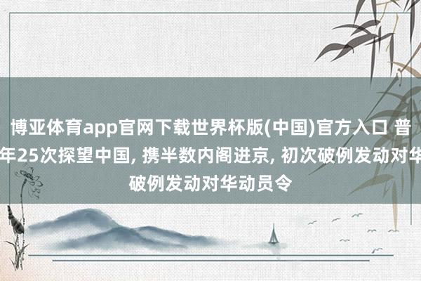 博亚体育app官网下载世界杯版(中国)官方入口 普京20多年25次探望中国， 携半数内阁进京， 初次破例发动对华动员令