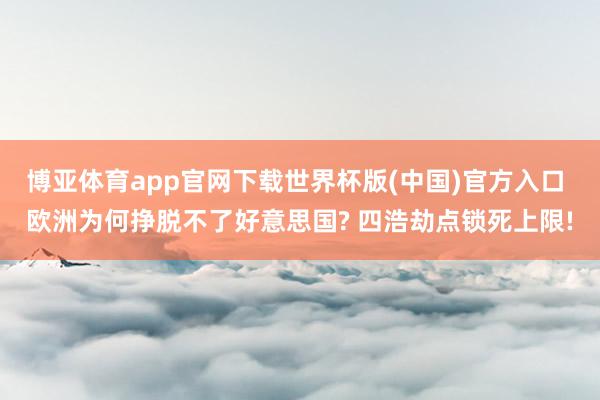 博亚体育app官网下载世界杯版(中国)官方入口 欧洲为何挣脱不了好意思国? 四浩劫点锁死上限!