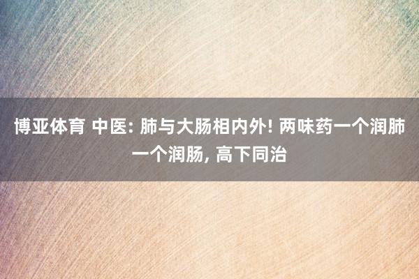 博亚体育 中医: 肺与大肠相内外! 两味药一个润肺一个润肠， 高下同治