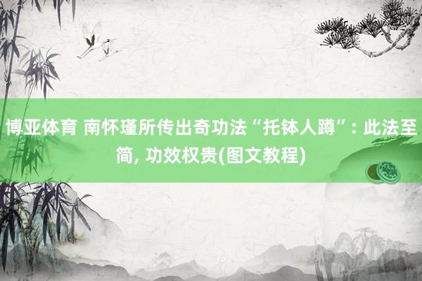 博亚体育 南怀瑾所传出奇功法“托钵人蹲”: 此法至简， 功效权贵(图文教程)