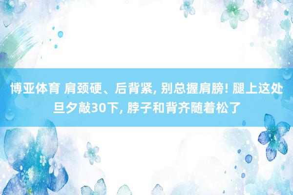 博亚体育 肩颈硬、后背紧， 别总握肩膀! 腿上这处旦夕敲30下， 脖子和背齐随着松了