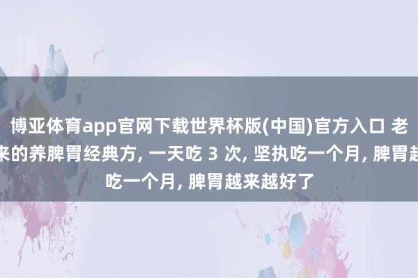 博亚体育app官网下载世界杯版(中国)官方入口 老祖先留住来的养脾胃经典方， 一天吃 3 次， 坚执吃一个月， 脾胃越来越好了