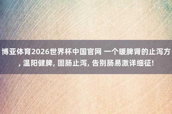 博亚体育2026世界杯中国官网 一个暖脾肾的止泻方， 温阳健脾， 固肠止泻， 告别肠易激详细征!
