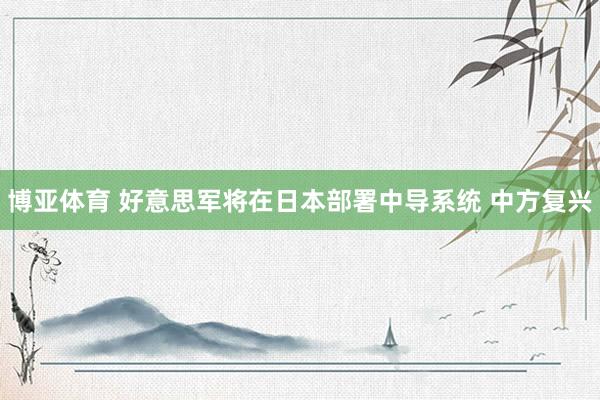 博亚体育 好意思军将在日本部署中导系统 中方复兴