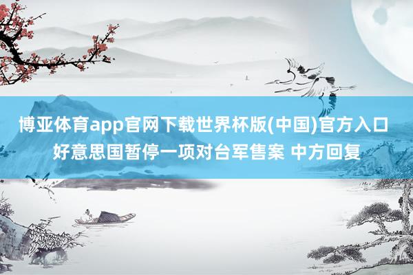 博亚体育app官网下载世界杯版(中国)官方入口 好意思国暂停一项对台军售案 中方回复