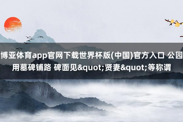 博亚体育app官网下载世界杯版(中国)官方入口 公园用墓碑铺路 碑面见"贤妻"等称谓
