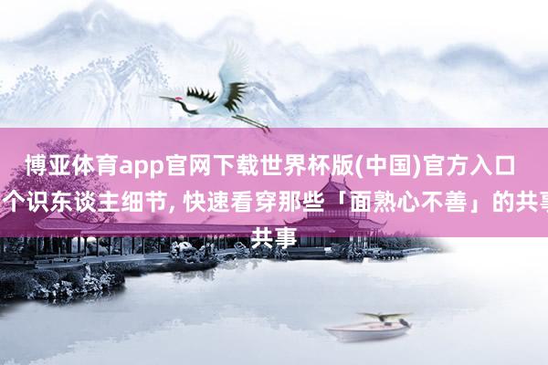 博亚体育app官网下载世界杯版(中国)官方入口 5个识东谈主细节， 快速看穿那些「面熟心不善」的共事