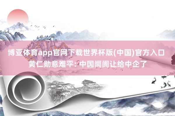 博亚体育app官网下载世界杯版(中国)官方入口 黄仁勋意难平: 中国阛阓让给中企了
