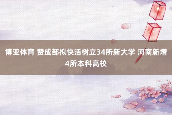 博亚体育 赞成部拟快活树立34所新大学 河南新增4所本科高校