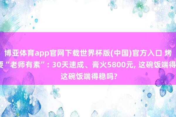 博亚体育app官网下载世界杯版(中国)官方入口 烤串也要“老师有素”: 30天速成、膏火5800元， 这碗饭端得稳吗?