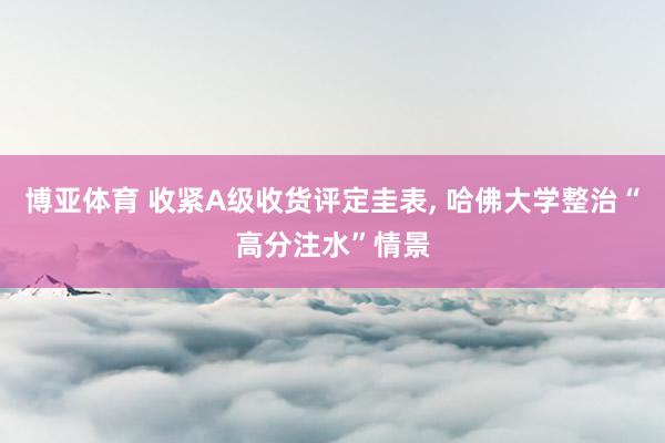 博亚体育 收紧A级收货评定圭表， 哈佛大学整治“高分注水”情景