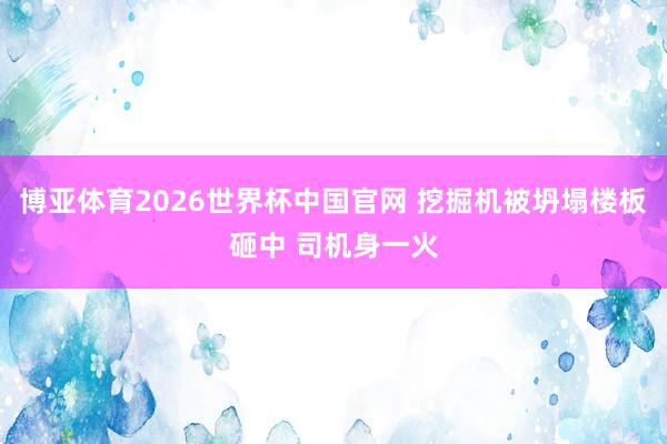 博亚体育2026世界杯中国官网 挖掘机被坍塌楼板砸中 司机身一火