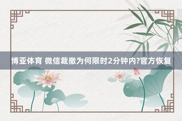 博亚体育 微信裁撤为何限时2分钟内?官方恢复