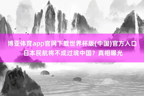 博亚体育app官网下载世界杯版(中国)官方入口 日本民航将不成过境中国？真相曝光