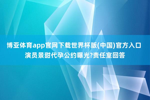 博亚体育app官网下载世界杯版(中国)官方入口 演员景甜代孕公约曝光?责任室回答