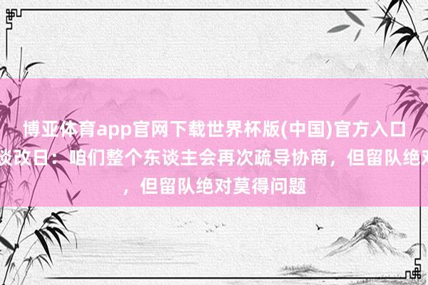 博亚体育app官网下载世界杯版(中国)官方入口 卡里乌斯谈改日：咱们整个东谈主会再次疏导协商，但留队绝对莫得问题
