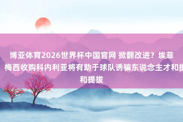 博亚体育2026世界杯中国官网 掀翻改进？埃菲社：梅西收购科内利亚将有助于球队诱骗东说念主才和提拔