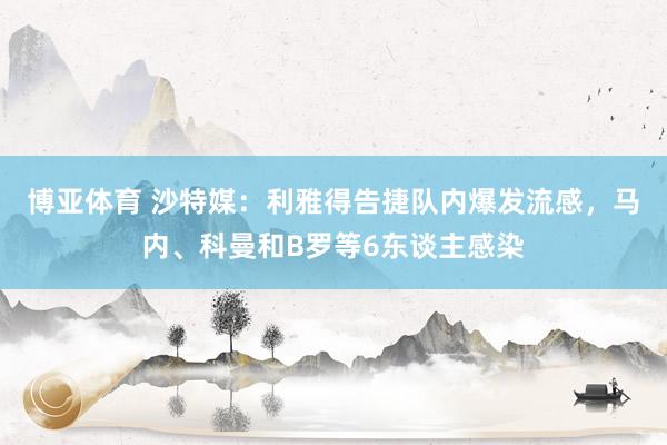 博亚体育 沙特媒：利雅得告捷队内爆发流感，马内、科曼和B罗等6东谈主感染
