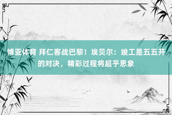 博亚体育 拜仁客战巴黎！埃贝尔：竣工是五五开的对决，精彩过程将超乎思象