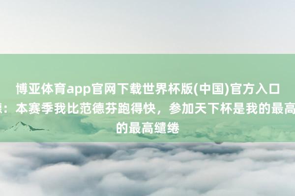 博亚体育app官网下载世界杯版(中国)官方入口 沙德：本赛季我比范德芬跑得快，参加天下杯是我的最高缱绻