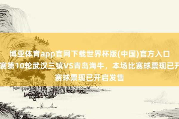 博亚体育app官网下载世界杯版(中国)官方入口 中超联赛第10轮武汉三镇VS青岛海牛，本场比赛球票现已开启发售
