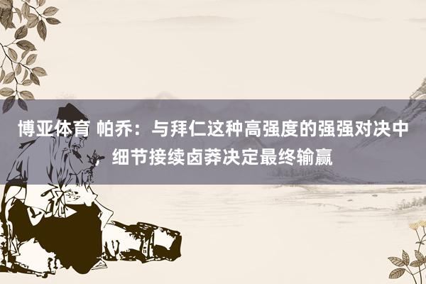 博亚体育 帕乔：与拜仁这种高强度的强强对决中，细节接续卤莽决定最终输赢