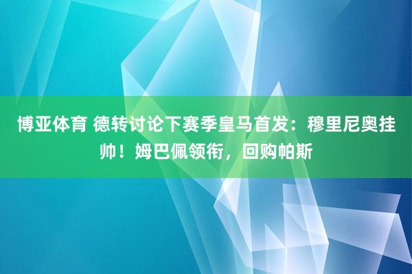 博亚体育 德转讨论下赛季皇马首发：穆里尼奥挂帅！姆巴佩领衔，回购帕斯
