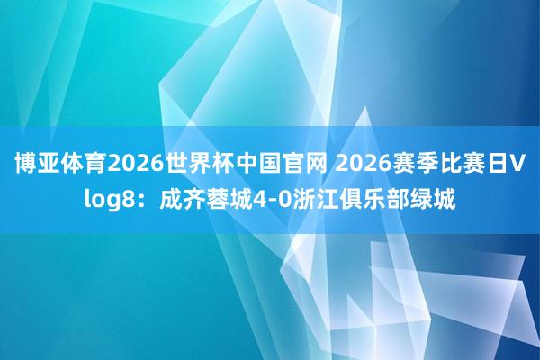 博亚体育2026世界杯中国官网 2026赛季比赛日Vlog8：成齐蓉城4-0浙江俱乐部绿城