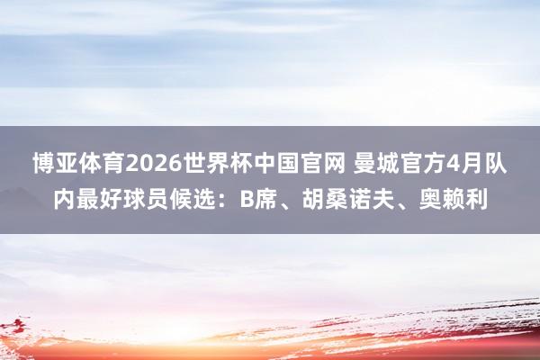 博亚体育2026世界杯中国官网 曼城官方4月队内最好球员候选：B席、胡桑诺夫、奥赖利