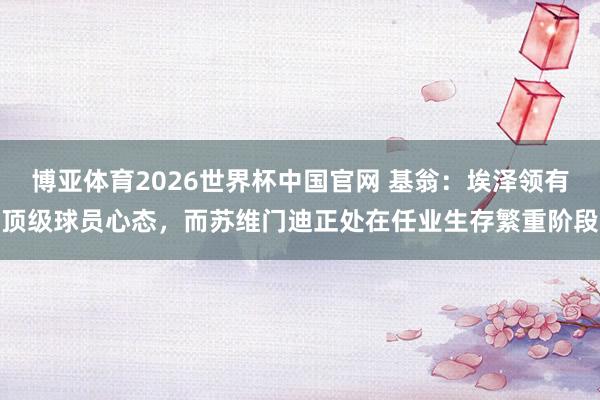博亚体育2026世界杯中国官网 基翁：埃泽领有顶级球员心态，而苏维门迪正处在任业生存繁重阶段