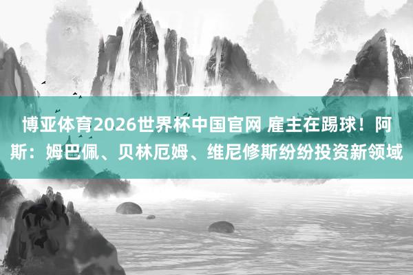 博亚体育2026世界杯中国官网 雇主在踢球！阿斯：姆巴佩、贝林厄姆、维尼修斯纷纷投资新领域