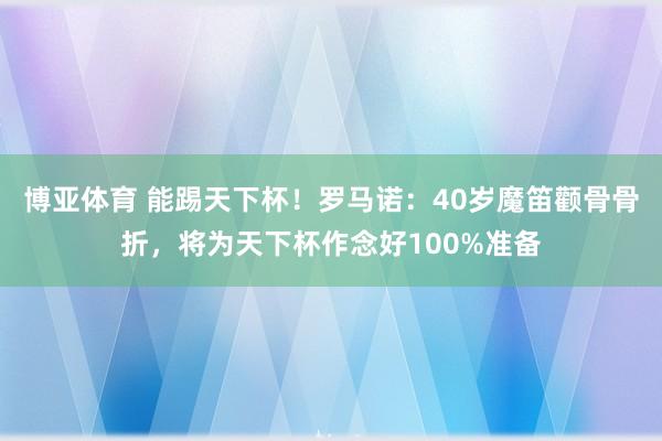 博亚体育 能踢天下杯！罗马诺：40岁魔笛颧骨骨折，将为天下杯作念好100%准备