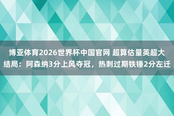 博亚体育2026世界杯中国官网 超算估量英超大结局：阿森纳3分上风夺冠，热刺过期铁锤2分左迁