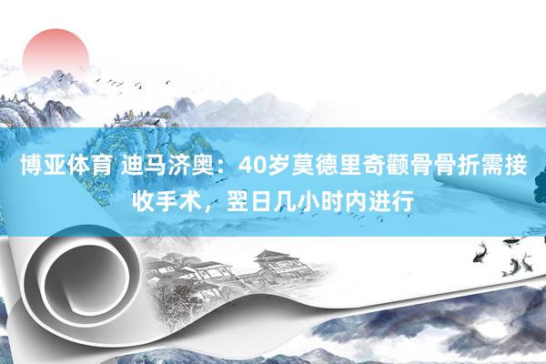 博亚体育 迪马济奥：40岁莫德里奇颧骨骨折需接收手术，翌日几小时内进行