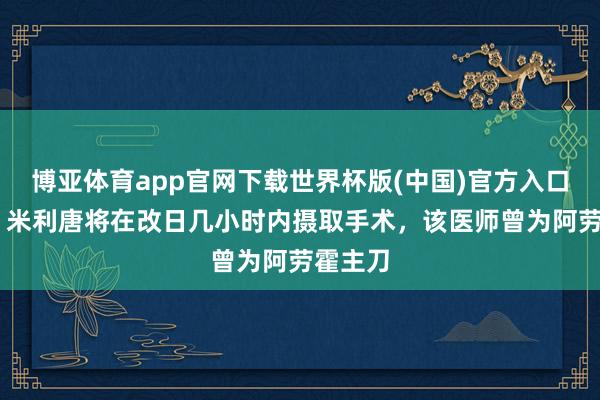 博亚体育app官网下载世界杯版(中国)官方入口 阿斯：米利唐将在改日几小时内摄取手术，该医师曾为阿劳霍主刀