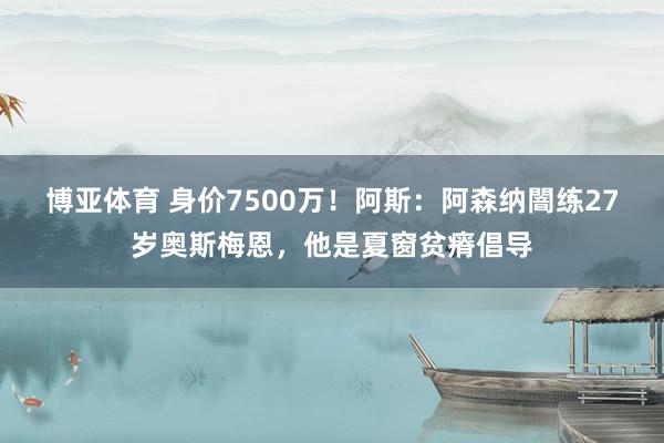 博亚体育 身价7500万！阿斯：阿森纳闇练27岁奥斯梅恩，他是夏窗贫瘠倡导