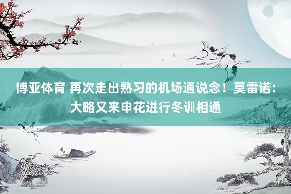 博亚体育 再次走出熟习的机场通说念！莫雷诺：大略又来申花进行冬训相通