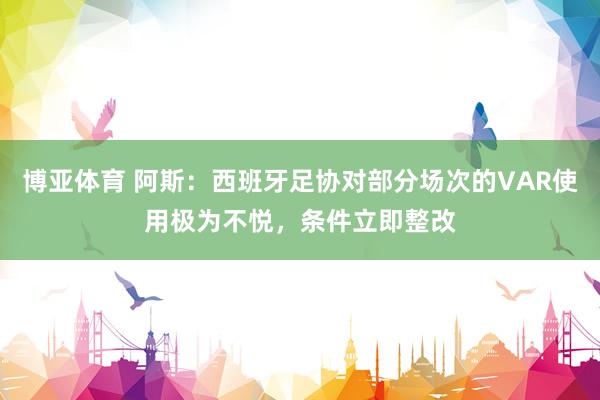 博亚体育 阿斯：西班牙足协对部分场次的VAR使用极为不悦，条件立即整改