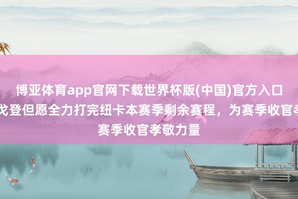 博亚体育app官网下载世界杯版(中国)官方入口 英媒：戈登但愿全力打完纽卡本赛季剩余赛程，为赛季收官孝敬力量