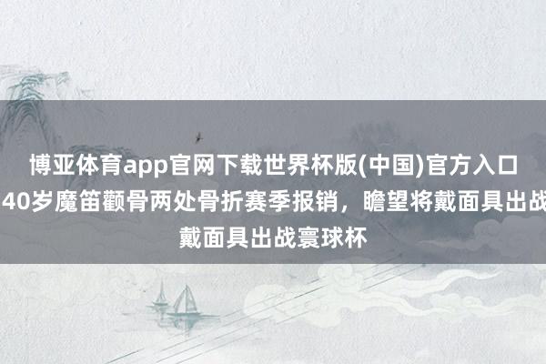 博亚体育app官网下载世界杯版(中国)官方入口 克媒：40岁魔笛颧骨两处骨折赛季报销，瞻望将戴面具出战寰球杯