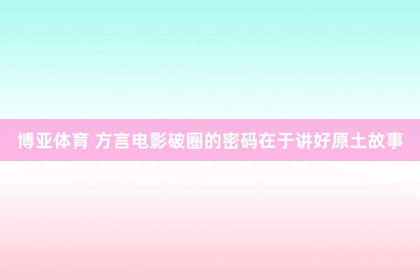 博亚体育 方言电影破圈的密码在于讲好原土故事